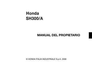 Honda
SH300/A

MANUAL DEL PROPIETARIO

© HONDA ITALIA INDUSTRIALE S.p.A. 2006

 