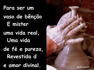 Para ser um  vaso de bênção E mister  uma vida real, Uma vida  de fé e pureza, Revestida d e amor divinal. 
