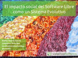 El impacto social del Software Libre
       como un Sistema Evolutivo




Emilio Osorio García
Consultor Principal
oemilio@sistemashumanos
@oemilio
 