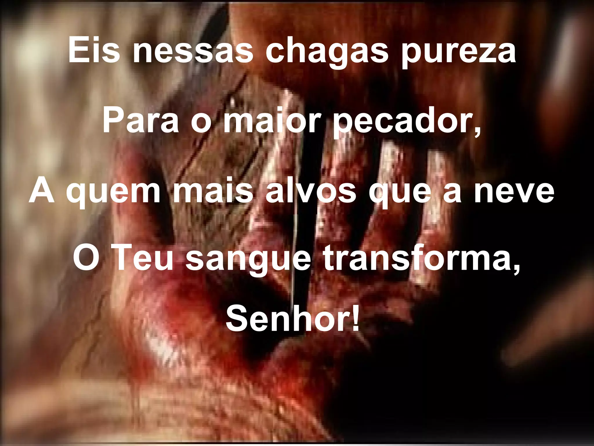 Eis nessas chagas pureza Para o maior pecador, A quem mais alvos que a neve O Teu sangue transforma, Senhor!