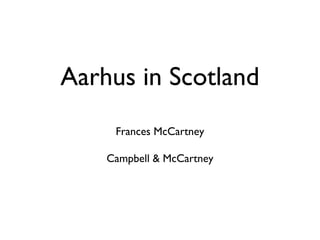 Aarhus in Scotland
Frances McCartney
Campbell & McCartney
 
