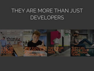 THEY ARE
PROBLEM
SOLVERS
THEY EVALUATE
AND APPLY THE
RIGHT
TECHNOLOGIES
THEY WEAR
MULTIPLE
HATS
THEY CAN
BRIDGE YOUR
FUNCTIONAL
TEAMS
THEY ARE MORE THAN JUST
DEVELOPERS
 