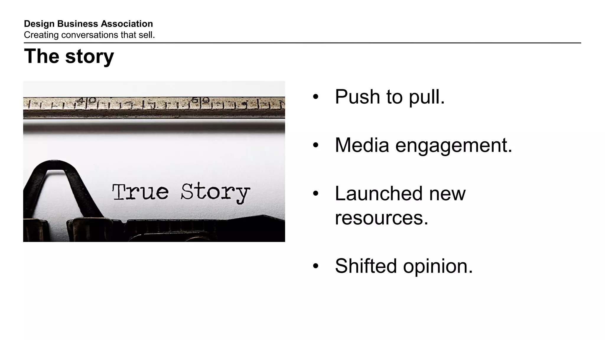 Design Business Association
Creating conversations that sell.
The story
• Push to pull.
• Media engagement.
• Launched new
resources.
• Shifted opinion.
 