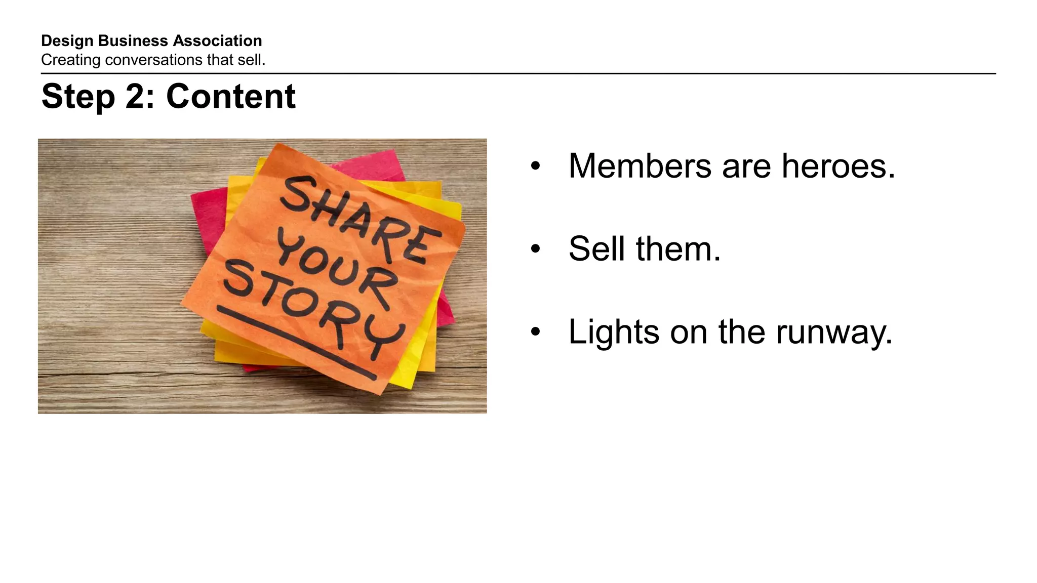Design Business Association
Creating conversations that sell.
Step 2: Content
• Members are heroes.
• Sell them.
• Lights on the runway.
 