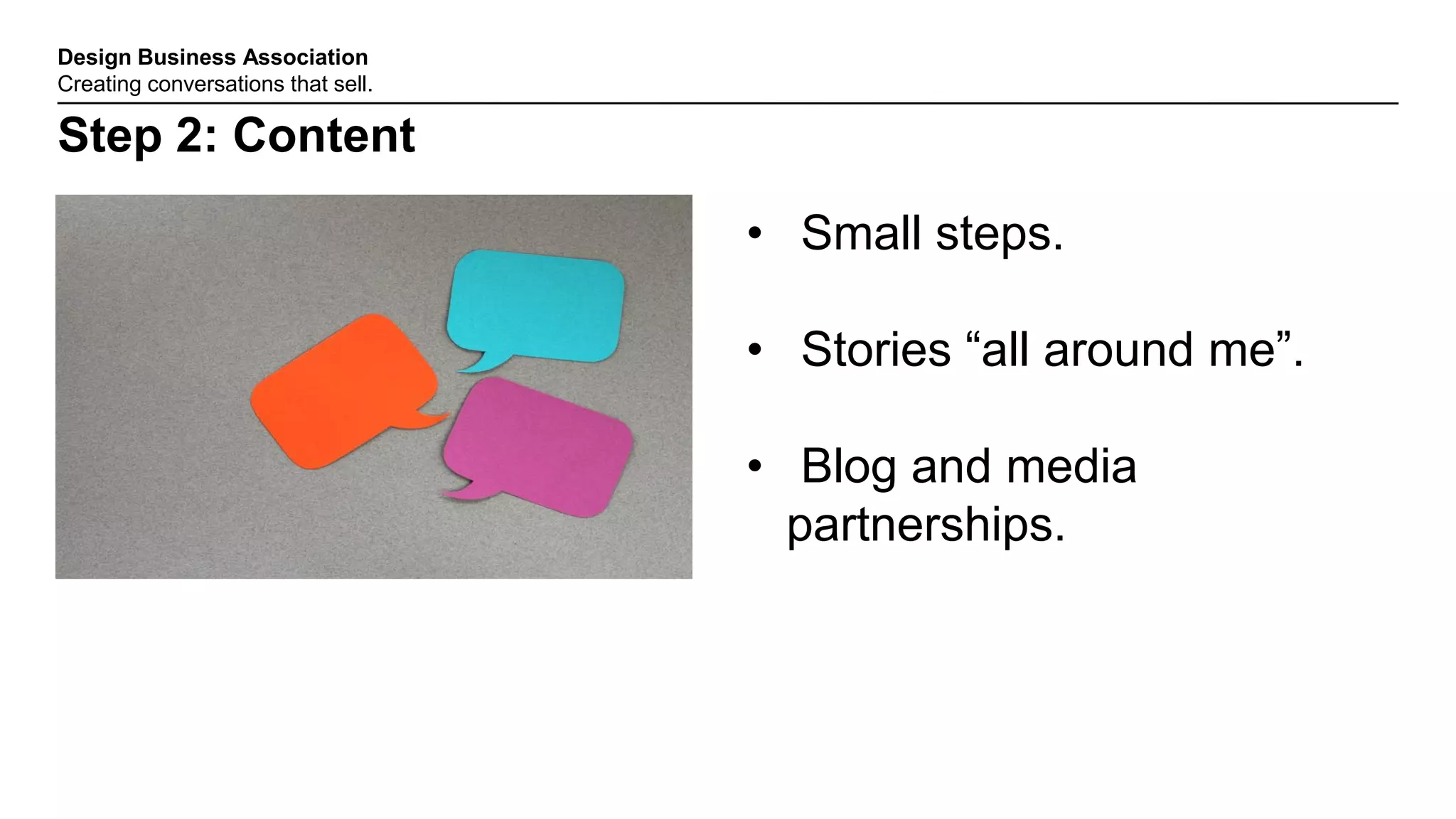 Design Business Association
Creating conversations that sell.
Step 2: Content
• Small steps.
• Stories “all around me”.
• Blog and media
partnerships.
 