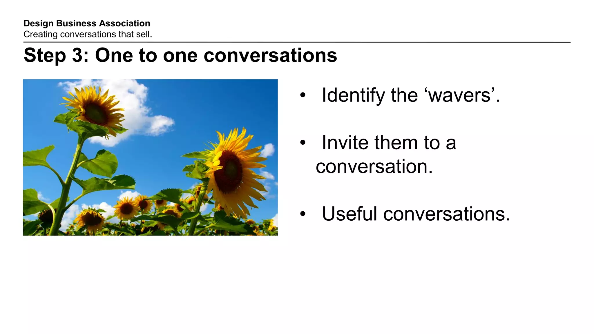 Design Business Association
Creating conversations that sell.
Step 3: One to one conversations
• Identify the „wavers‟.
• Invite them to a
conversation.
• Useful conversations.
 
