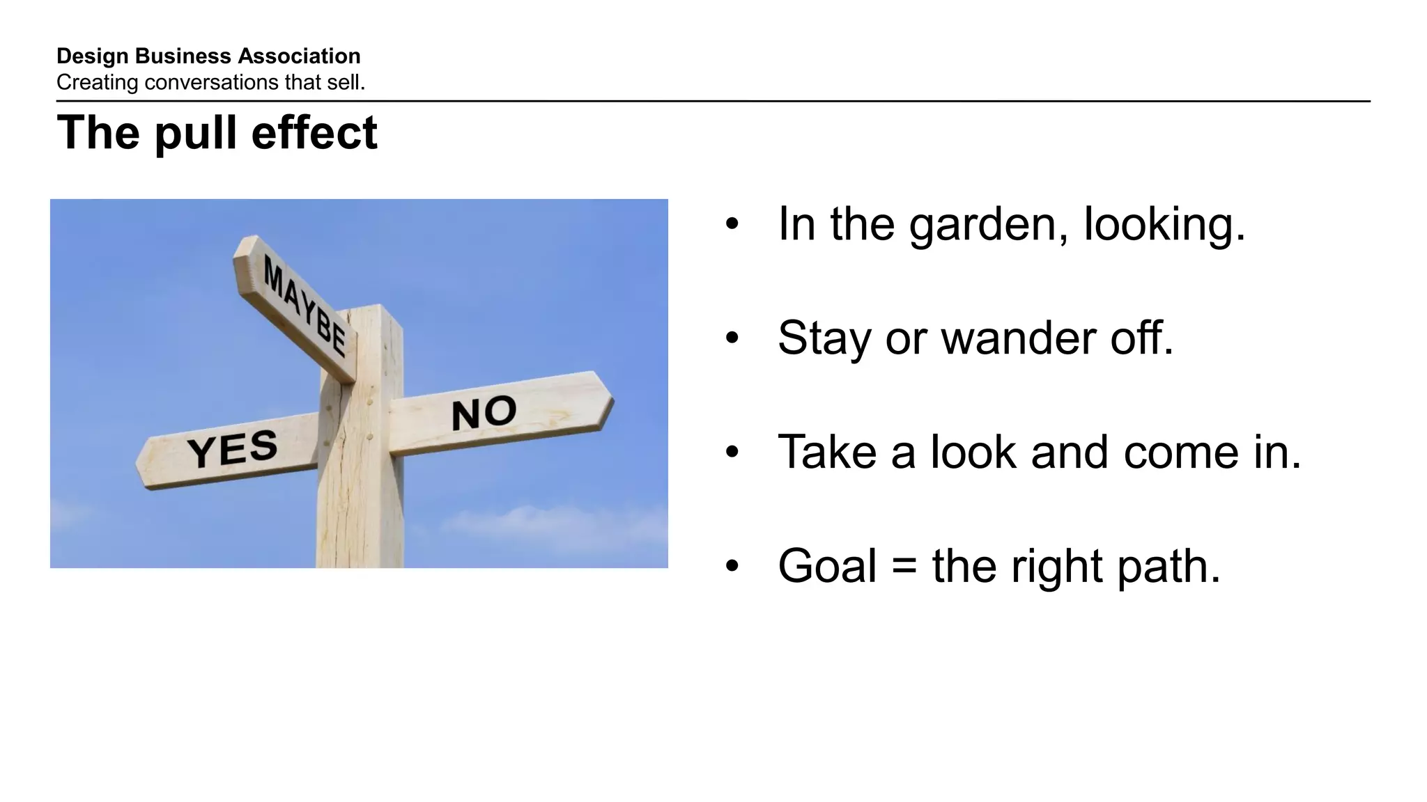 Design Business Association
Creating conversations that sell.
The pull effect
• In the garden, looking.
• Stay or wander off.
• Take a look and come in.
• Goal = the right path.
 
