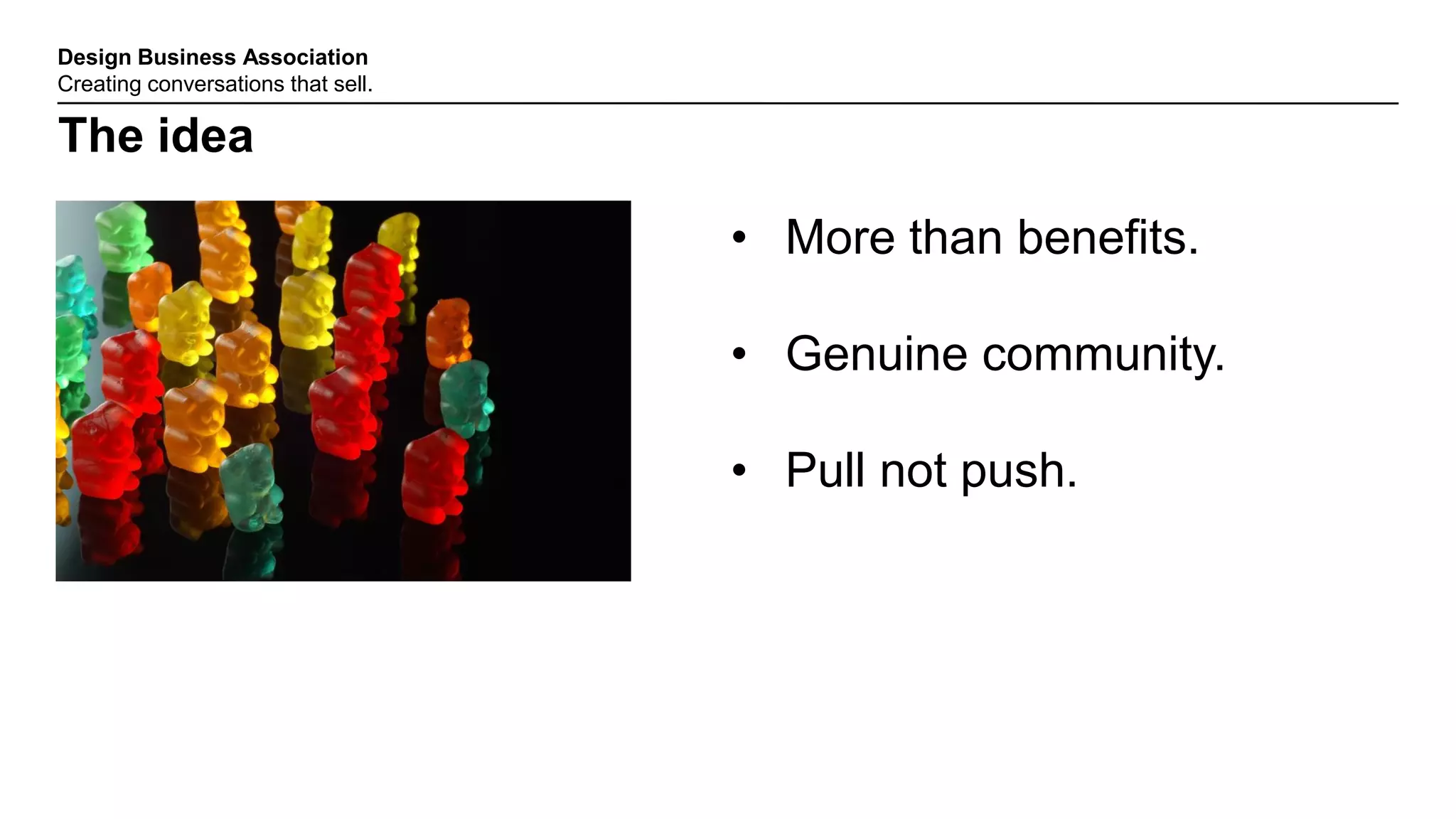 Design Business Association
Creating conversations that sell.
The idea
• More than benefits.
• Genuine community.
• Pull not push.
 