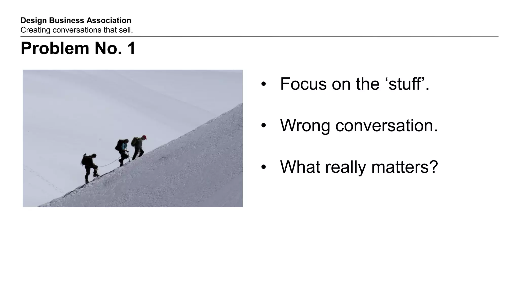 Design Business Association
Creating conversations that sell.
Problem No. 1
• Focus on the „stuff‟.
• Wrong conversation.
• What really matters?
 