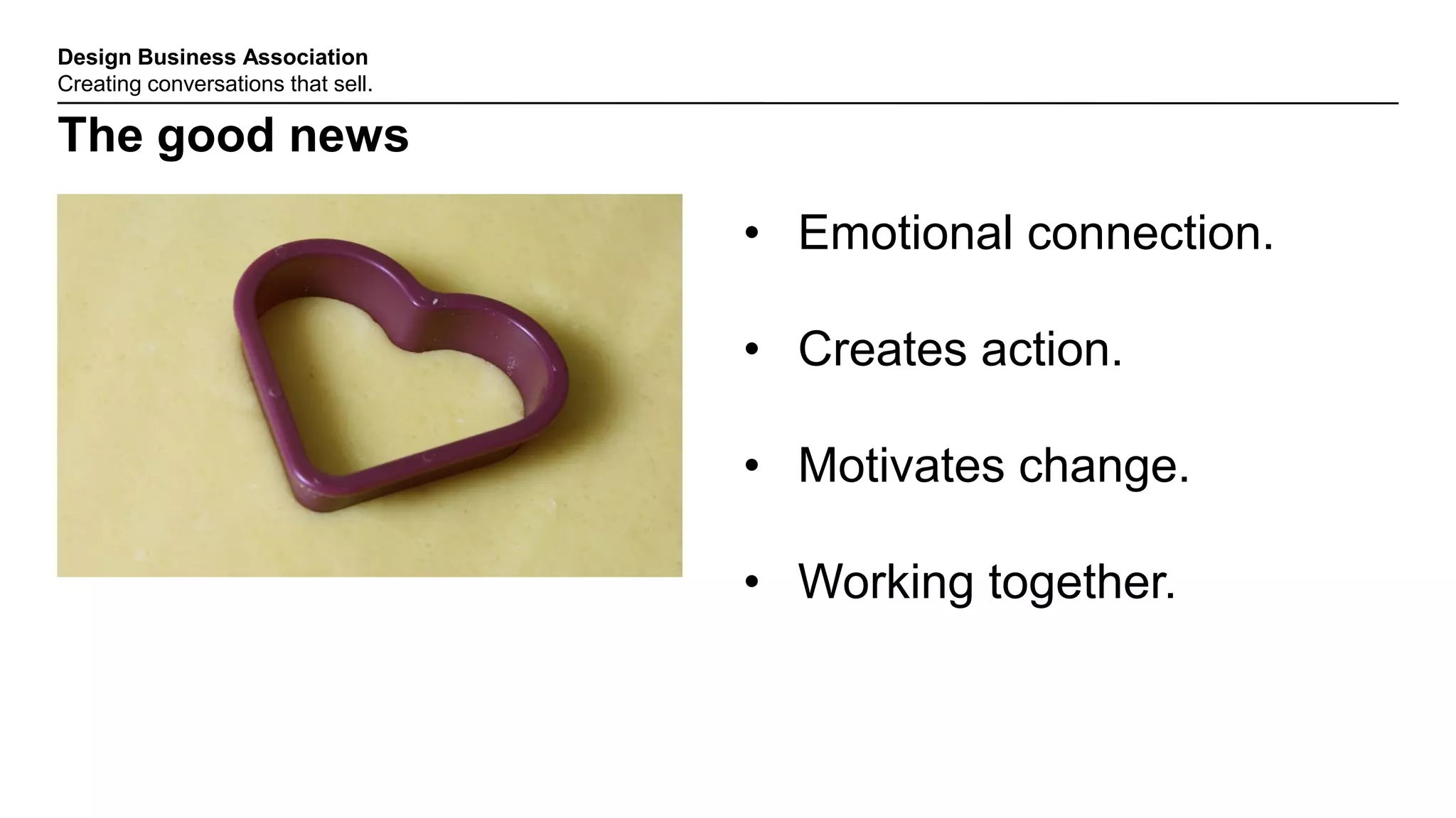 Design Business Association
Creating conversations that sell.
The good news
• Emotional connection.
• Creates action.
• Motivates change.
• Working together.
 