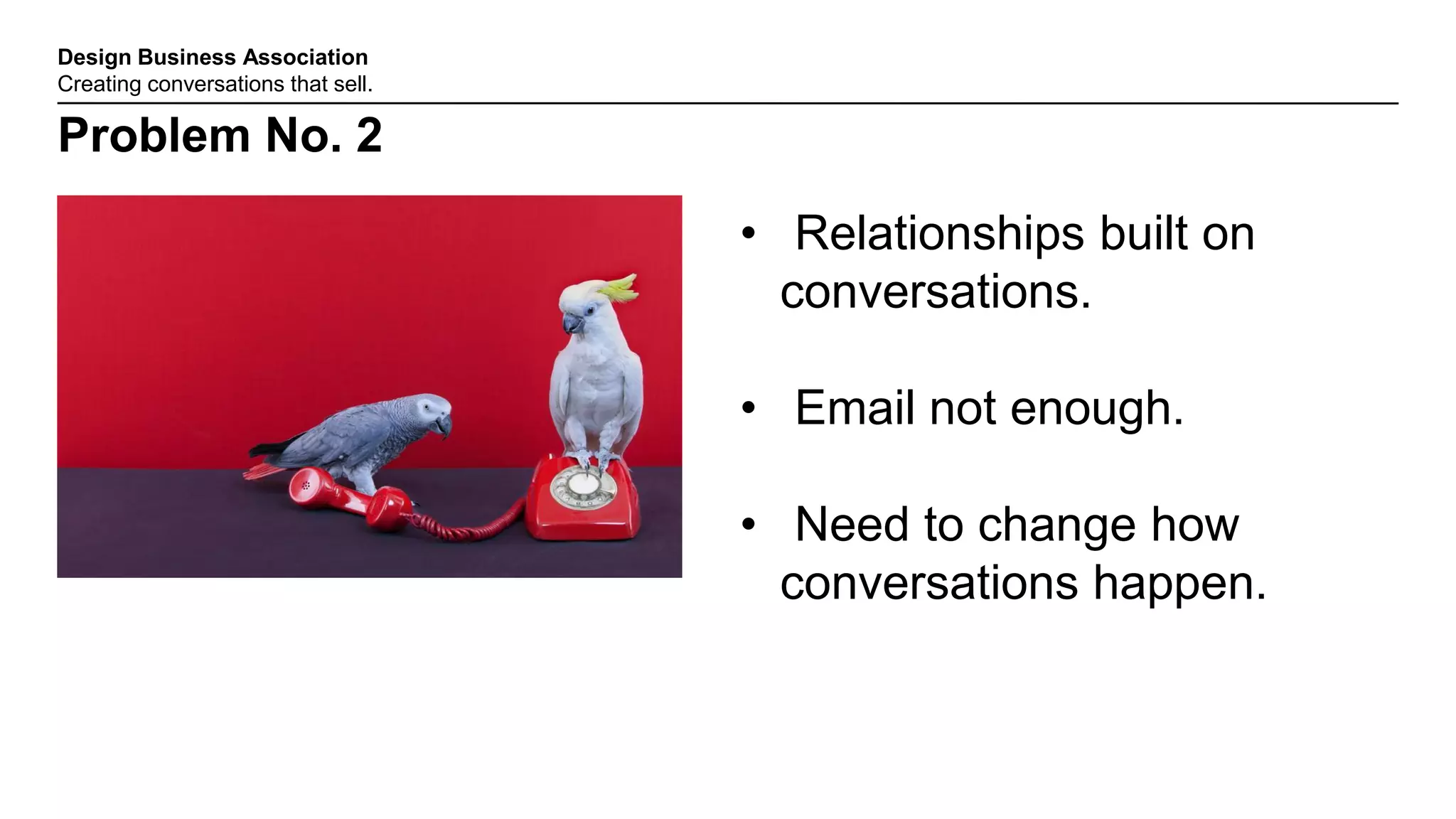 Design Business Association
Creating conversations that sell.
Problem No. 2
• Relationships built on
conversations.
• Email not enough.
• Need to change how
conversations happen.
 