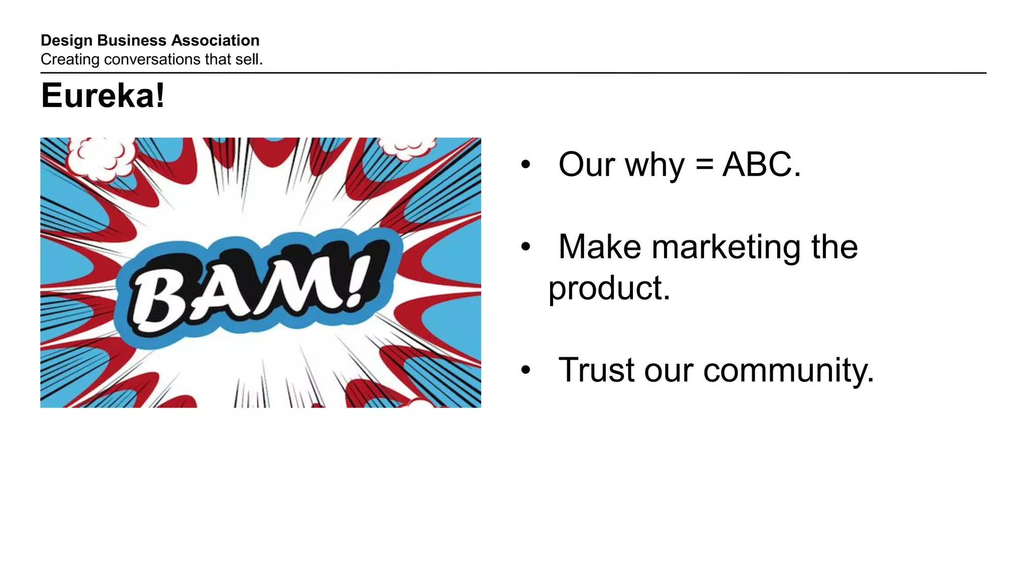 Design Business Association
Creating conversations that sell.
Eureka!
• Our why = ABC.
• Make marketing the
product.
• Trust our community.
 