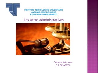 Los actos administrativos
Génesis Márquez
C.I 24160675
 