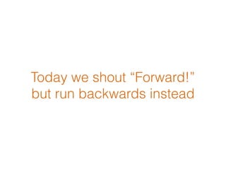 Today we shout “Forward!”  
but run backwards instead
 
