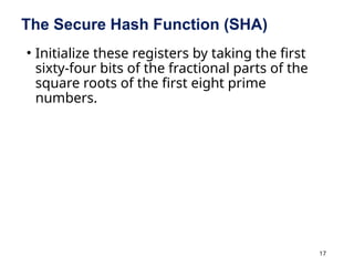 17
The Secure Hash Function (SHA)
• Initialize these registers by taking the first
sixty-four bits of the fractional parts of the
square roots of the first eight prime
numbers.
 