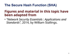 3
The Secure Hash Function (SHA)
Figures and material in this topic have
been adapted from
• “Network Security Essentials : Applications and
Standards”, 2014, by William Stallings.
 