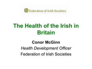 The Health of the Irish in
        Britain
        Conor McGinn
  Health Development Officer
  Federation of Irish Societies
 