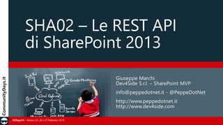 SHA02 – Le REST API
di SharePoint 2013
Giuseppe Marchi
Dev4Side S.r.l. – SharePoint MVP
info@peppedotnet.it - @PeppeDotNet
http://www.peppedotnet.it
http://www.dev4side.com
#CDays14 – Milano 25, 26 e 27 Febbraio 2014

 