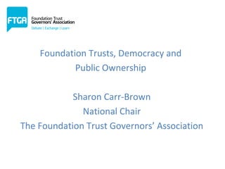 Presentation

    Foundation Trusts, Democracy and
            Public Ownership

            Sharon Carr-Brown
              National Chair
The Foundation Trust Governors’ Association
 