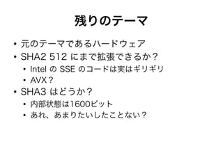 残りのテーマ
●
元のテーマであるハードウェア
●
SHA2 512 にまで拡張できるか？
●
Intel の SSE のコードは実はギリギリ
●
AVX？
●
SHA3 はどうか？
●
内部状態は1600ビット
●
あれ、あまりたいしたことない？
 