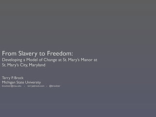 From Slavery to Freedom:
Developing a Model of Change at St. Mary’s Manor at
St. Mary’s City, Maryland

Terry P. Brock
Michigan State University
brockter@msu.edu   -   terrypbrock.com - @brockter
 