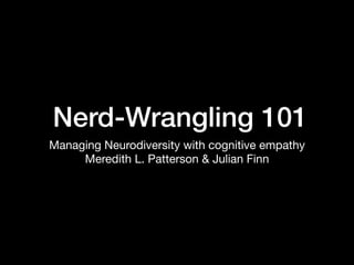 Nerd-Wrangling 101
Managing Neurodiversity with cognitive empathy

Meredith L. Patterson & Julian Finn
 