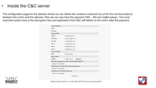 • Inside the C&C server
The configuration page for the attacker where he can define the contact e-mail and tor-url for the communications
between the victim and the attacker. Also we can see here the payment URL – Bit-coin wallet setups. The most
important option here is the decryption key and application that C&C will deliver to the victim after the payment.
Admin control panel to set the Bitcoin ID to receive the payments
 