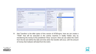  Add Transfers is the killer option of this version of ATSEngine, here we can create a
“TASK” that will be executed in the victims machine in totally hidden way by
transferring the money to the predefined “Drop” account. Here we can select the victim
from the list and define the date and time when the transfer will occur, with the amount
of money that malware will steal from the victim.
 