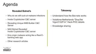 Agenda
Revealed Botnet’s Takeaway
• Why do we still suck at malware infections
• Inside Cryptolocker C&C server
• Revealing Unique MitB Builder C&C
Server
• NAS Botnet Revealed
Inside Cryptolocker C&C server
• Kins origin malware acting like a Real E-
banking web app
• Other research articles
• Understand how the Bot-nets works
• Vodafone-Netherlands "DrayTek
Vigor2132FVn” Hack-POC details
• Knowledge sharing
 