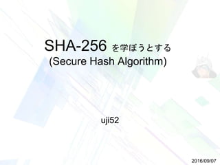 SHA-256 を学ぼうとする
(Secure Hash Algorithm)
uji52
2016/09/07
 