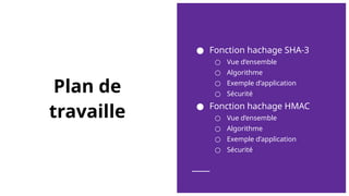 Plan de
travaille
● Fonction hachage SHA-3
○ Vue d’ensemble
○ Algorithme
○ Exemple d’application
○ Sécurité
● Fonction hachage HMAC
○ Vue d’ensemble
○ Algorithme
○ Exemple d’application
○ Sécurité
 