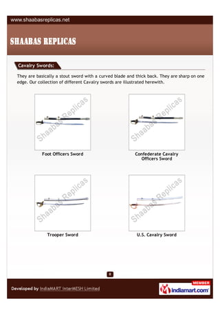 Cavalry Swords:

They are basically a stout sword with a curved blade and thick back. They are sharp on one
edge. Our collection of different Cavalry swords are illustrated herewith.




            Foot Officers Sword                         Confederate Cavalry
                                                          Officers Sword




              Trooper Sword                              U.S. Cavalry Sword
 
