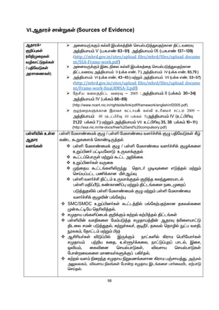98
VI.Mjhu¢ rh‹WfŸ (Sources of Evidence)
Mjhu¡•
F¿¥òfŸ
(éÂKiwfŸ
têfh£LjšfŸ
/ gÂntLfŸ
murhizfŸ)
 midtU¦fF« fšé Ïa¡f¤Â‹ brašgL¤Jtj‰fhd Â£ltiuÎ
m¤Âaha« V (g.f.v© 83-91) m¤Âaha« IX (g.f.v© 137-139)
(http://mhrd.gov.in/sites/upload_files/mhrd/files/upload_docume
nt/SSA-Frame-work.pdf)
 midtU¡F« Ïilãiy fšé Ïa¡f¤ij brašgL¤Jtj‰fhd
Â£ltiuÎ m¤Âaha« II (g¡f v©. 7 ) m¤Âaha« IV (g¡f v©. 65,79 )
 m¤Âaha« VI (g¡f v©. 43-45 ) k‰W« m¤Âaha« VII (g¡f v©. 53-57)
(http://mhrd.gov.in/sites/upload_files/mhrd/files/upload_docume
nt/Frame-work-final.RMSA-3.pdf)
 Njrpa fiyj;jpl;l tiuT – 2005 : m¤Âaha« II (g¡f« 30-34)
m¤Âaha« IV (g¡f« 88-89)
(http://www.ncert.nic.in/rightside/link/pdf/framework/english/nf2005.pdf)
 Foe;ijfSf;fhd ,ytr fl;lha¡ fy;tp chpikr; rl;lk; 2009 –
m¤Âaha« -III (cl;gphpT 10 gf;fk; 5)m¤Âaha« IV (c£ÃçÎ
21,22 g¡f« 7 ) k‰W« m¤Âaha« VII c£ÃçÎ 35, 38 g¡f« 10-11 )
(http://ssa.nic.in/rte-docs/free%20and%20compulsory.pdf)
gŸëæš cŸs
Mjhu
ts§fŸ
gŸë nkyh©ik¡ FG / gŸë nkyh©ik ts®¢Á¡ FG gÂntLfŸ Ñœ
f©l TWfis¡ bfh©oU¤jš
 gŸë nkyh©ik¡ FG / gŸë nkyh©ik ts®¢Á¡ FG¡fis
cW¥Ãd® g£oanyhL cUth¡Fjš
 T£l¥bghUŸ k‰W« T£l m¿¡if
 cW¥Ãd®fŸ tUif
 Kªija T£l§fëèUªJ bjhl® KoÎfis vL¤jš k‰W«
brŒa¥g£l gâ¡fhd ÛŸMŒÎ
 gŸë ts®¢Á Â£l« cUth¡Fjš F¿¤j fyªJiuahlš
gŸë kÂ¥ÕL, f©fhâ¥ò k‰W« Â£l§fis eilKiw¥
gL¤Jjèš gŸë nkyh©ik¡ FG k‰W« gŸë nkyh©ik
ts®¢Á¡ FGé‹ g§nf‰ò
 SMC/SMDC cW¥Ãd®fŸ T£l¤Âš g§nf‰gj‰fhd jftšfis
K‹T£ona bjçé¤jš.
 rKjha g§fë¥ig¡ F¿¡F« f‰wš f‰Ã¤jš Â£l§fŸ
 gŸëæ‹ trÂfis nk«gL¤j rKjha¤Â‹ MjuÎ (éisah£L
Âliy rk‹ gL¤Jjš, R‰W¢Rt®, FoÚ®, jftš bjhêš E£g trÂ,
üyf«, njh£l« k‰W« Ãw)
 MÁça®fŸ éL¥Ãš ÏU¡F« eh£fëš »uhk bgçnah®fŸ
rKjha« g‰¿a fij, cŸq®¡fiy, eh£L¥òw¥ ghlš, Ïir,
xéa«, iféid brašghLfŸ, étrha brašghLfŸ
ngh‹witfis khzt®fS¡F¥ g»®jš.
 f‰wš ts« ãiwªj rKjha ãWtd§fshd »uhk gŠrha¤J, mŠrš
mYtyf«, étrha ãy§fŸ ngh‹w rKjha Ïl§fis gh®itæl V‰ghL
brŒjš.
 