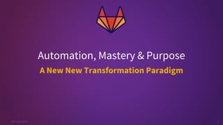 1
#GitLabCommit
A New New Transformation Paradigm
Automation, Mastery & Purpose
 