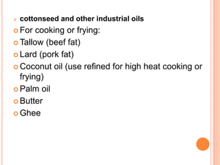  cottonseed and other industrial oils 
 For cooking or frying: 
Tallow (beef fat) 
 Lard (pork fat) 
 Coconut oil (use refined for high heat cooking or 
frying) 
 Palm oil 
 Butter 
Ghee 
 