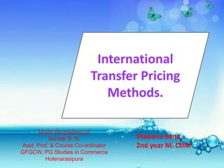 International
Transfer Pricing
Methods.
Shabana banu,
2nd year M. COM
Under the guidance of
Sundar B. N.
Asst. Prof. & Course Co-ordinator
GFGCW, PG Studies in Commerce
Holenarasipura
 