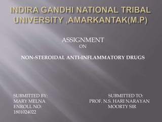 ASSIGNMENT
ON
NON-STEROIDAL ANTI-INFLAMMATORY DRUGS
SUBMITTED BY: SUBMITTED TO:
MARY MELNA PROF. N.S. HARI NARAYAN
ENROLL NO: MOORTY SIR
1801024022
 