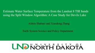 Estimate Water Surface Temperature from the Landsat 8 TIR bands
using the Split Window Algorithm: A Case Study for Devils Lake
Afshin Shabani and Xiaodong Zhang
Earth System Science and Policy Department
 