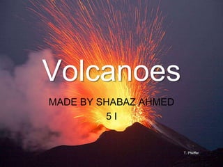 Volcanoes
MADE BY SHABAZ AHMED
5 I
 