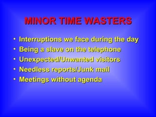 MINOR TIME WASTERS Interruptions we face during the day Being a slave on the telephone Unexpected/Unwanted visitors Needless reports/Junk mail Meetings without agenda 