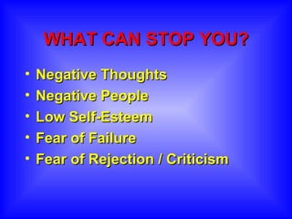 WHAT CAN STOP YOU? Negative Thoughts Negative People Low Self-Esteem Fear of Failure  Fear of Rejection / Criticism 