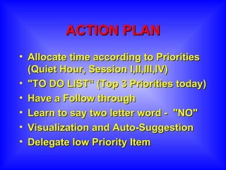 ACTION PLAN Allocate time according to Priorities (Quiet Hour, Session I,II,III,IV) "TO DO LIST“ (Top 3 Priorities today) Have a Follow through Learn to say two letter word -  "NO" Visualization and Auto-Suggestion Delegate low Priority Item  