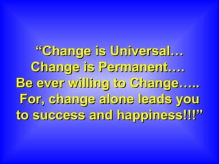 “ Change is Universal… Change is Permanent….  Be ever willing to Change…..  For, change alone leads you to success and happiness!!!” 