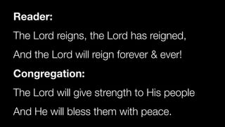 Reader:
The Lord reigns, the Lord has reigned,


And the Lord will reign forever & ever!


Congregation:
The Lord will give strength to His people


And He will bless them with peace.
 
