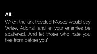 All:
When the ark traveled Moses would say
“Arise, Adonai, and let your enemies be
scattered. And let those who hate you
flee from before you”
 