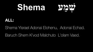 Shema ‫ַע‬‫מ‬ְ‫שׁ‬
ALL:
Shema Yisrael Adonai Elohenu, Adonai Echad.


Baruch Shem K'vod Malchuto L'olam Vaed.
 