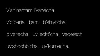 V’shinantam l’vanecha


v’dibarta bam b’shivt’cha


b’veitecha uv’lecht’cha vaderech


uv’shochb’cha uv’kumecha.
 