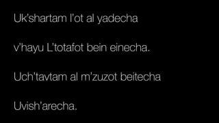 Uk’shartam l’ot al yadecha


v’hayu L’totafot bein einecha.


Uch’tavtam al m’zuzot beitecha


Uvish’arecha.
 