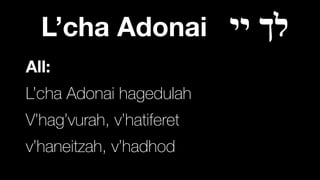 L’cha Adonai ‫יי‬ ‫לך‬
All:
L’cha Adonai hagedulah


V’hag’vurah, v’hatiferet


v’haneitzah, v’hadhod
 