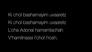 Ki chol bashamayim uvaaretz


Ki chol bashamayim uvaaretz


L’cha Adonai hamamlachah


V’hamitnasei l’chol l’rosh.
 